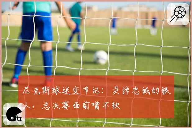 尼克斯球迷变节记：卖掉忠诚的狠人，总决赛面前嘴不软
