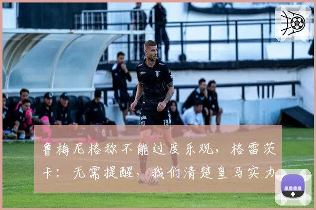 鲁梅尼格称不能过度乐观，格雷茨卡：无需提醒，我们清楚皇马实力