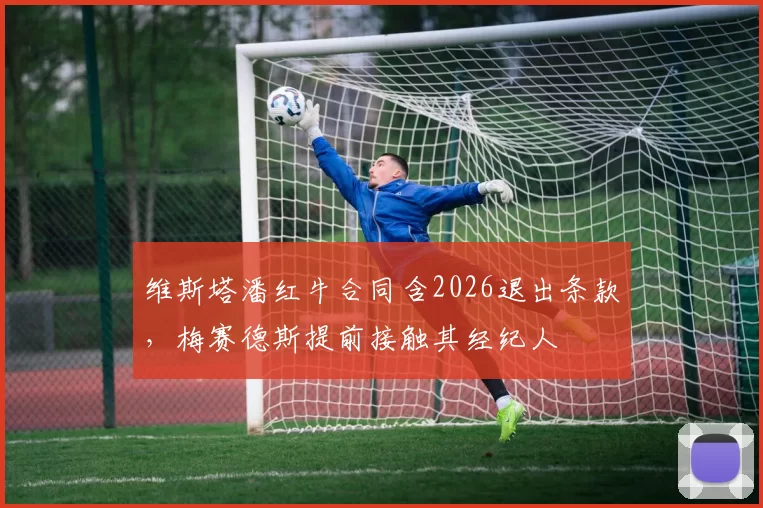 维斯塔潘红牛合同含2026退出条款，梅赛德斯提前接触其经纪人