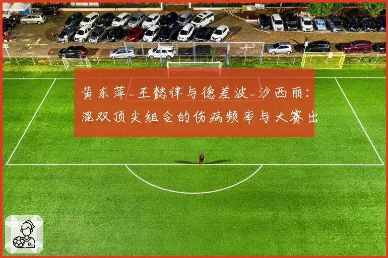 黄东萍_王懿律与德差波_沙西丽：混双顶尖组合的伤病频率与大赛出勤率分析