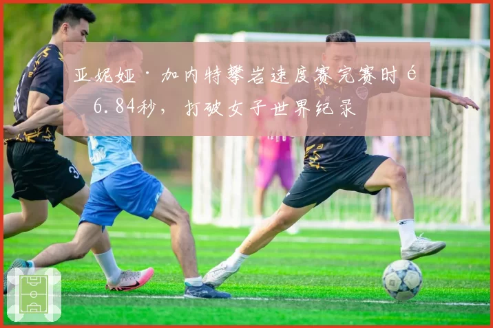 亚妮娅·加内特攀岩速度赛完赛时间6.84秒，打破女子世界纪录