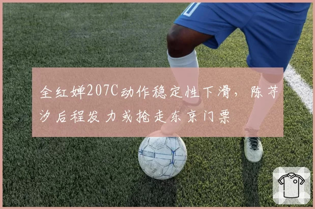 全红婵207C动作稳定性下滑，陈芋汐后程发力或抢走东京门票