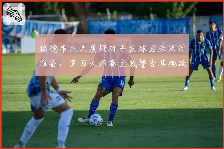 梅德韦杰夫质疑对手发球后未及时准备，罗马大师赛主裁警告其拖延时间