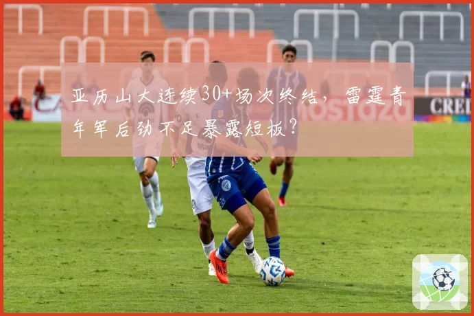 亚历山大连续30+场次终结，雷霆青年军后劲不足暴露短板？