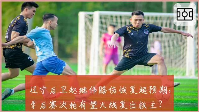 辽宁后卫赵继伟膝伤恢复超预期，季后赛次轮有望火线复出救主？