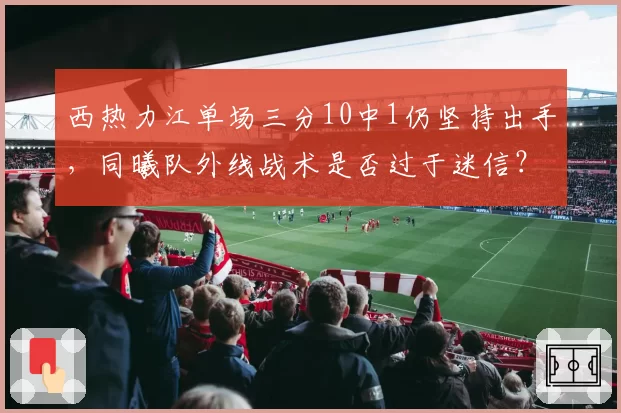 西热力江单场三分10中1仍坚持出手，同曦队外线战术是否过于迷信？