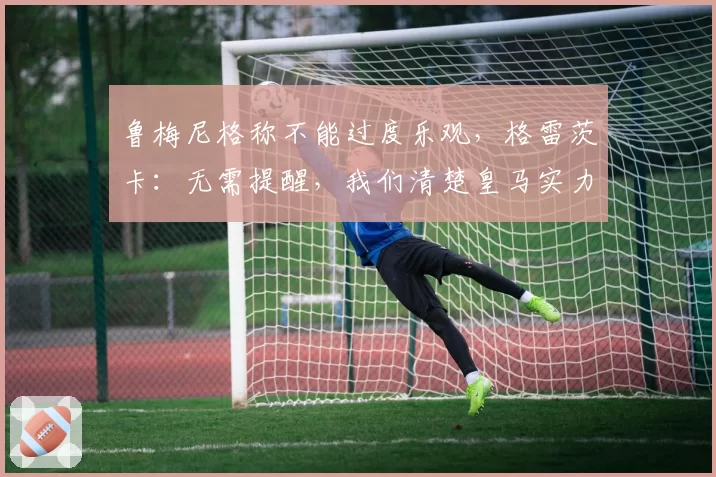 鲁梅尼格称不能过度乐观，格雷茨卡：无需提醒，我们清楚皇马实力