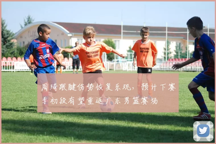 周琦跟腱伤势恢复乐观，预计下赛季初段有望重返广东男篮赛场