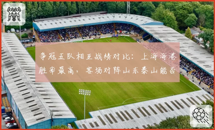 争冠五队相互战绩对比：上海海港胜率最高，客场对阵山东泰山能否延续？
