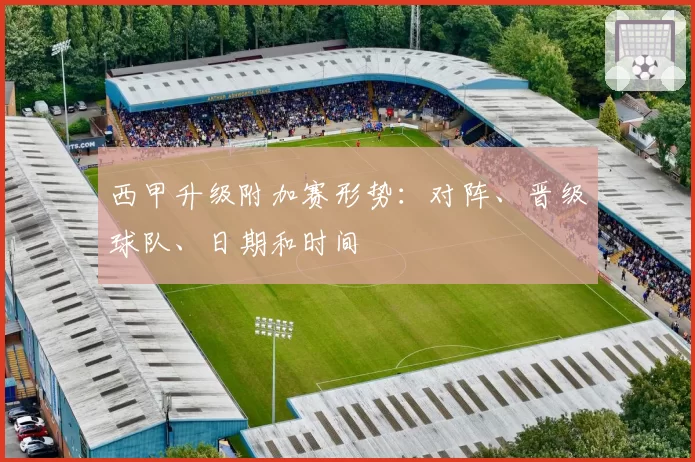 西甲升级附加赛形势：对阵、晋级球队、日期和时间