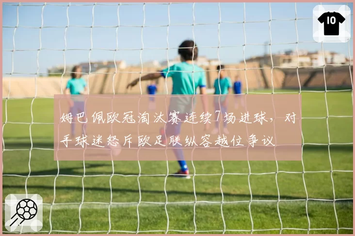 姆巴佩欧冠淘汰赛连续7场进球,对手球迷怒斥欧足联纵容越位争议
