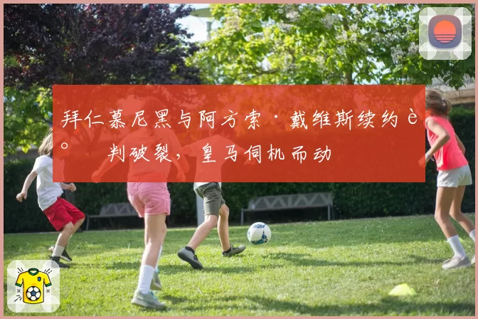 拜仁慕尼黑与阿方索·戴维斯续约谈判破裂,皇马伺机而动