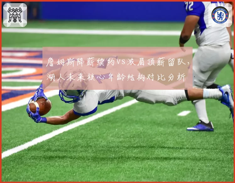 詹姆斯降薪续约vs浓眉顶薪留队，湖人未来核心年龄结构对比分析