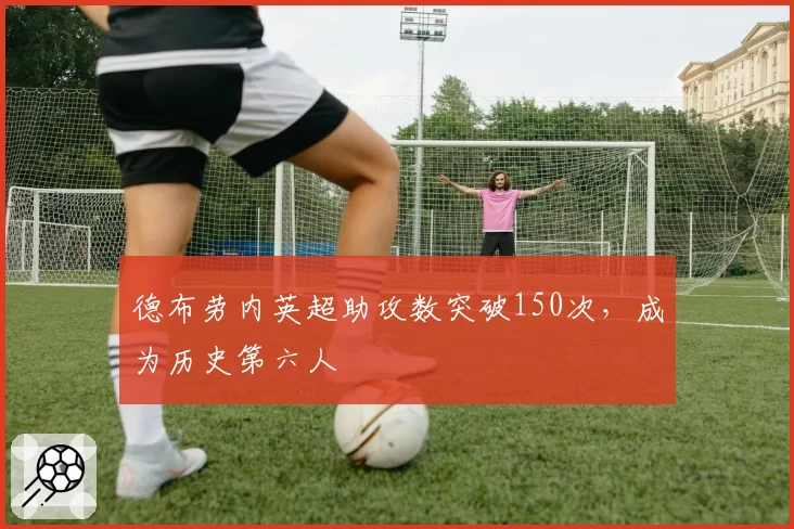 德布劳内英超助攻数突破150次，成为历史第六人