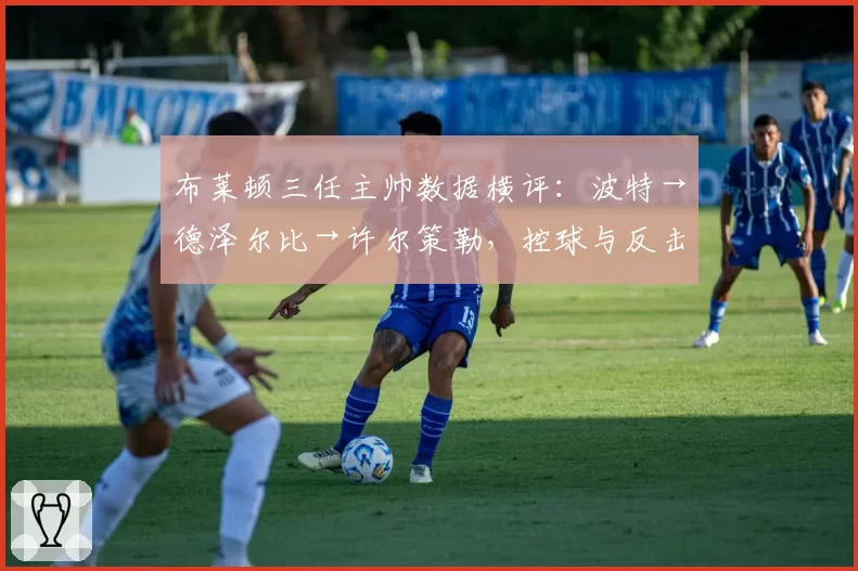 布莱顿三任主帅数据横评：波特→德泽尔比→许尔策勒，控球与反击效率演变