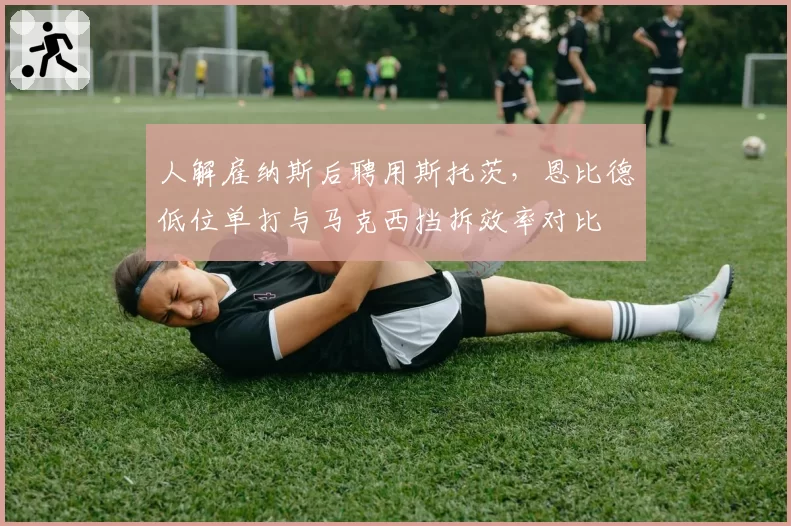 人解雇纳斯后聘用斯托茨，恩比德低位单打与马克西挡拆效率对比
