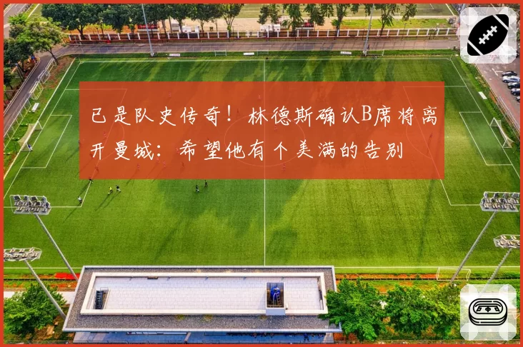 已是队史传奇！林德斯确认B席将离开曼城：希望他有个美满的告别