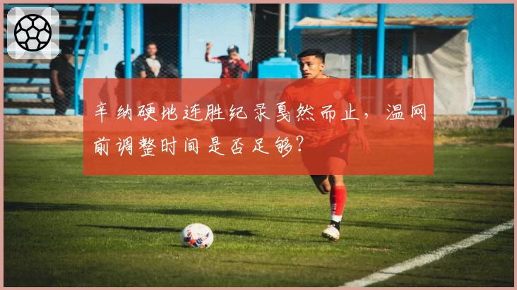 辛纳硬地连胜纪录戛然而止，温网前调整时间是否足够？