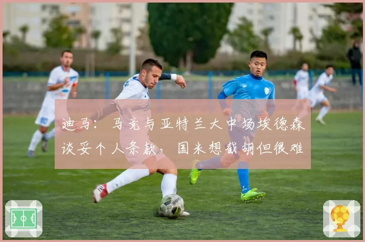 迪马：马竞与亚特兰大中场埃德森谈妥个人条款，国米想截胡但很难