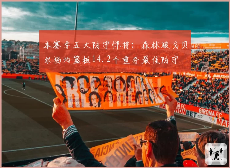 本赛季五大防守悍将：森林狼戈贝尔场均篮板14.2个重夺最佳防守