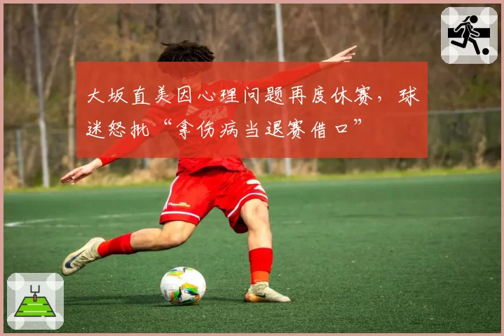 大坂直美因心理问题再度休赛,球迷怒批“拿伤病当退赛借口”