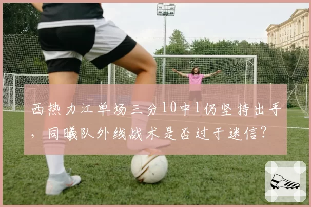 西热力江单场三分10中1仍坚持出手，同曦队外线战术是否过于迷信？
