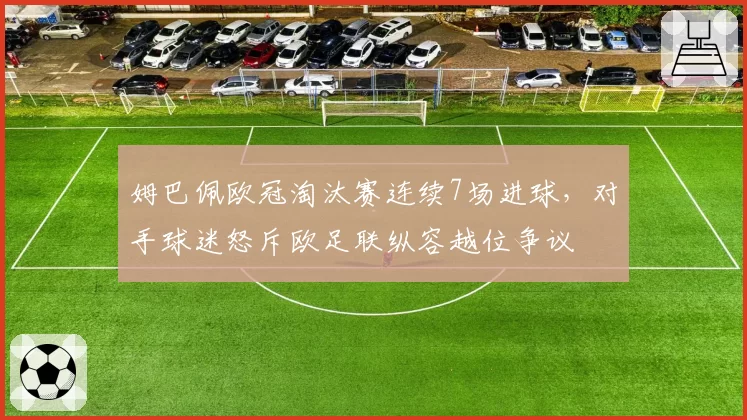 姆巴佩欧冠淘汰赛连续7场进球,对手球迷怒斥欧足联纵容越位争议