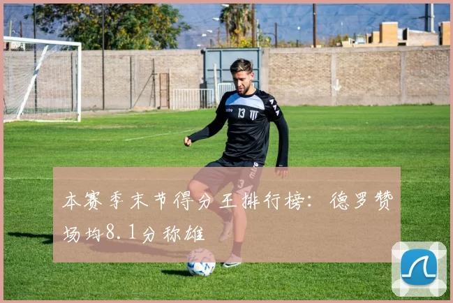 本赛季末节得分王排行榜：德罗赞场均8.1分称雄