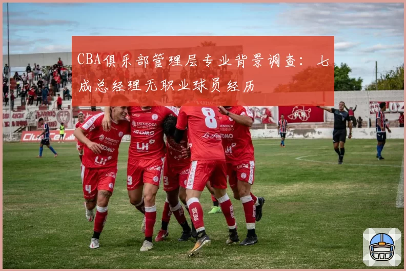 CBA俱乐部管理层专业背景调查：七成总经理无职业球员经历