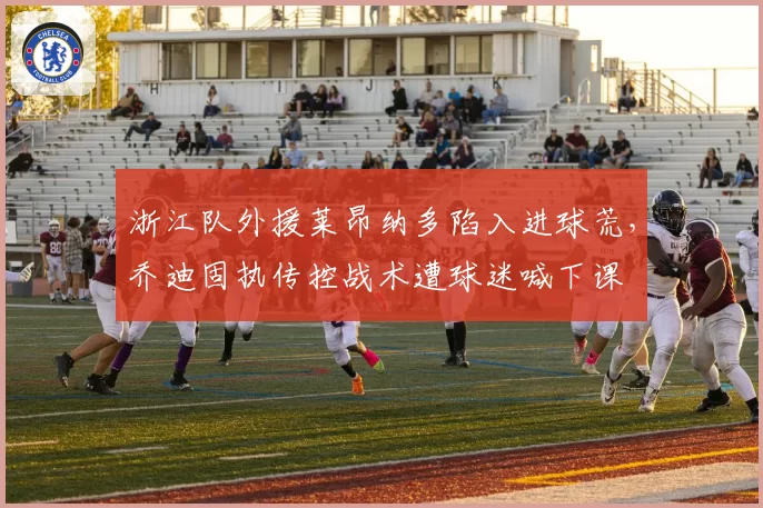 浙江队外援莱昂纳多陷入进球荒，乔迪固执传控战术遭球迷喊下课