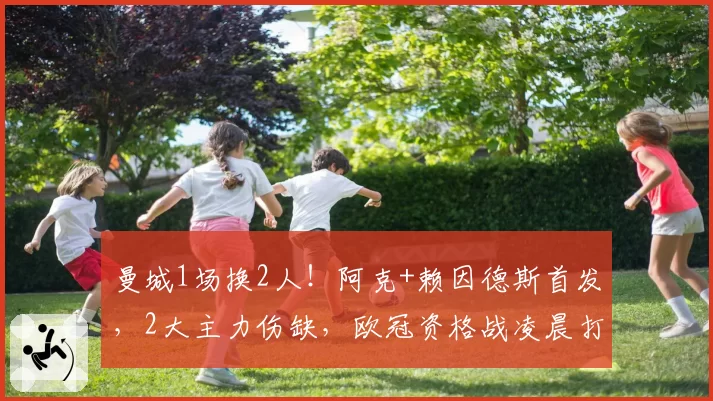 曼城1场换2人！阿克+赖因德斯首发，2大主力伤缺，欧冠资格战凌晨打响