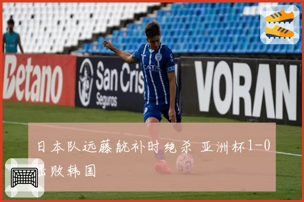 日本队远藤航补时绝杀 亚洲杯1-0击败韩国