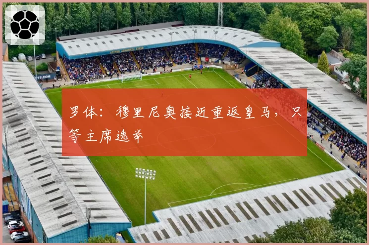 罗体：穆里尼奥接近重返皇马，只等主席选举