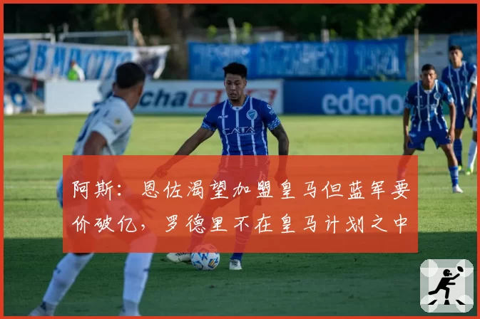 阿斯:恩佐渴望加盟皇马但蓝军要价破亿,罗德里不在皇马计划之中