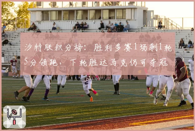 沙特联积分榜：胜利多赛1场剩1轮5分领跑，下轮胜达马克仍可夺冠