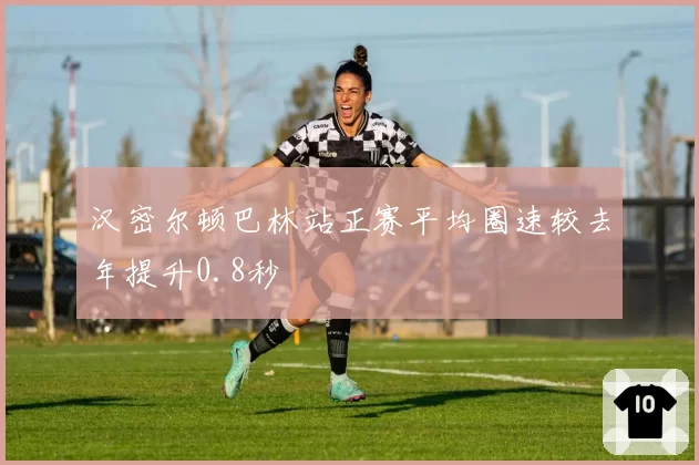 汉密尔顿巴林站正赛平均圈速较去年提升0.8秒