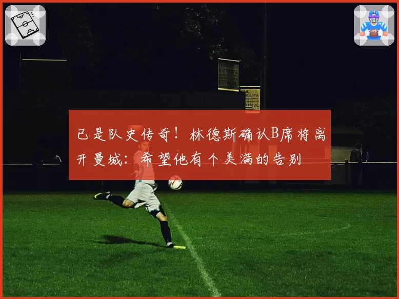 已是队史传奇！林德斯确认B席将离开曼城：希望他有个美满的告别