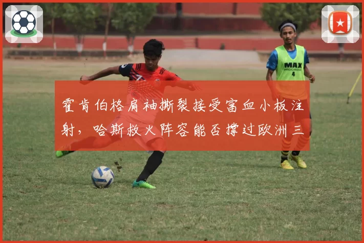 霍肯伯格肩袖撕裂接受富血小板注射，哈斯救火阵容能否撑过欧洲三连赛？
