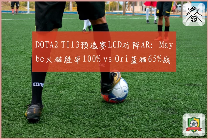 DOTA2 TI13预选赛LGD对阵AR：Maybe火猫胜率100% vs Ori蓝猫65%战术博弈