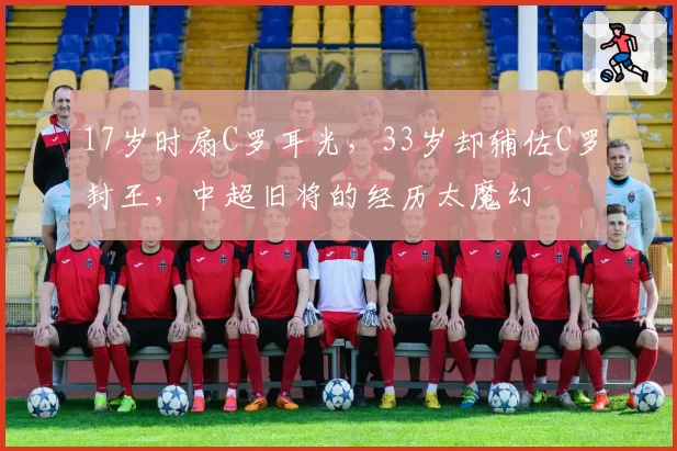 17岁时扇C罗耳光，33岁却辅佐C罗封王，中超旧将的经历太魔幻