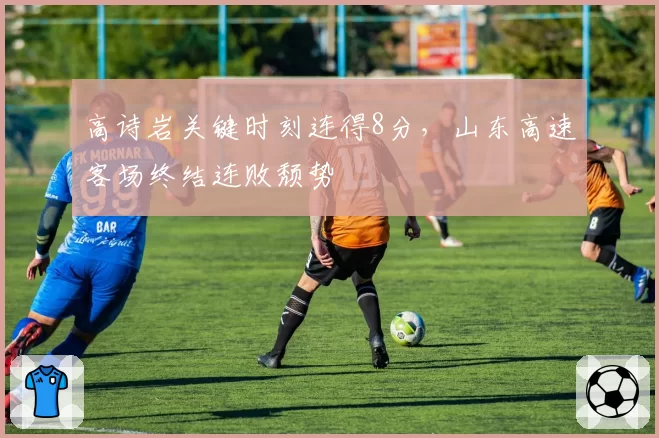 高诗岩关键时刻连得8分,山东高速客场终结连败颓势