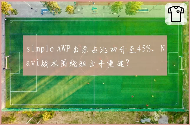 s1mple AWP击杀占比回升至45%,Navi战术围绕狙击手重建?