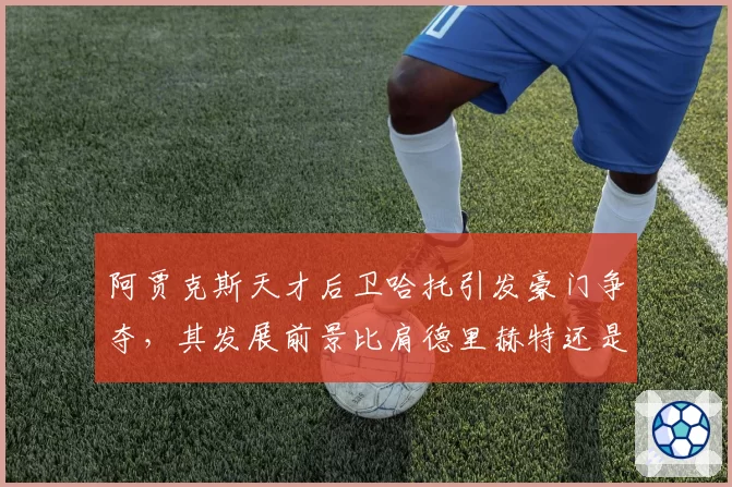 阿贾克斯天才后卫哈托引发豪门争夺，其发展前景比肩德里赫特还是范戴克？