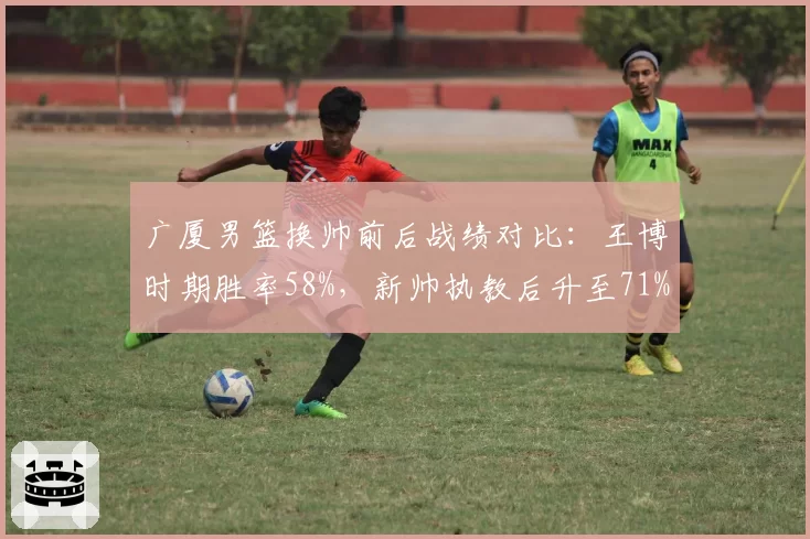 广厦男篮换帅前后战绩对比：王博时期胜率58%，新帅执教后升至71%