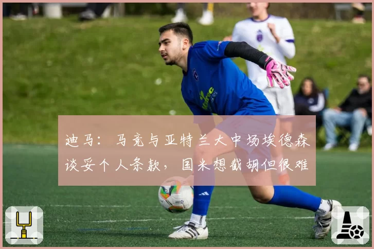 迪马：马竞与亚特兰大中场埃德森谈妥个人条款，国米想截胡但很难