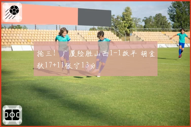 抢三！广厦险胜山西1-1扳平 胡金秋17+11张宁13分