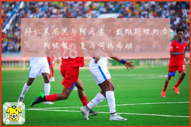 拜仁慕尼黑与阿方索·戴维斯续约谈判破裂,皇马伺机而动