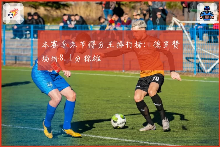 本赛季末节得分王排行榜：德罗赞场均8.1分称雄