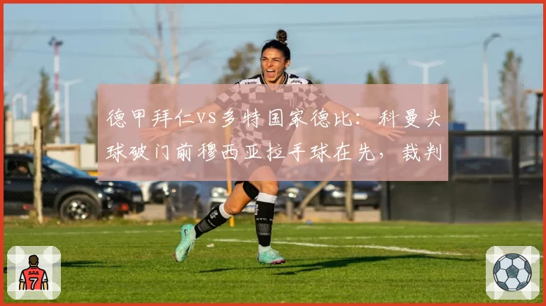 德甲拜仁vs多特国家德比：科曼头球破门前穆西亚拉手球在先，裁判组未回看视频