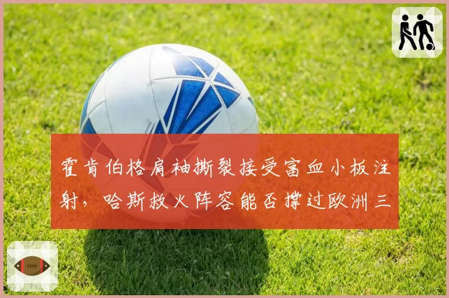 霍肯伯格肩袖撕裂接受富血小板注射，哈斯救火阵容能否撑过欧洲三连赛？
